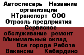 Автослесарь › Название организации ­ НТранспорт, ООО › Отрасль предприятия ­ Сервисное обслуживание, ремонт › Минимальный оклад ­ 32 000 - Все города Работа » Вакансии   . Кабардино-Балкарская респ.